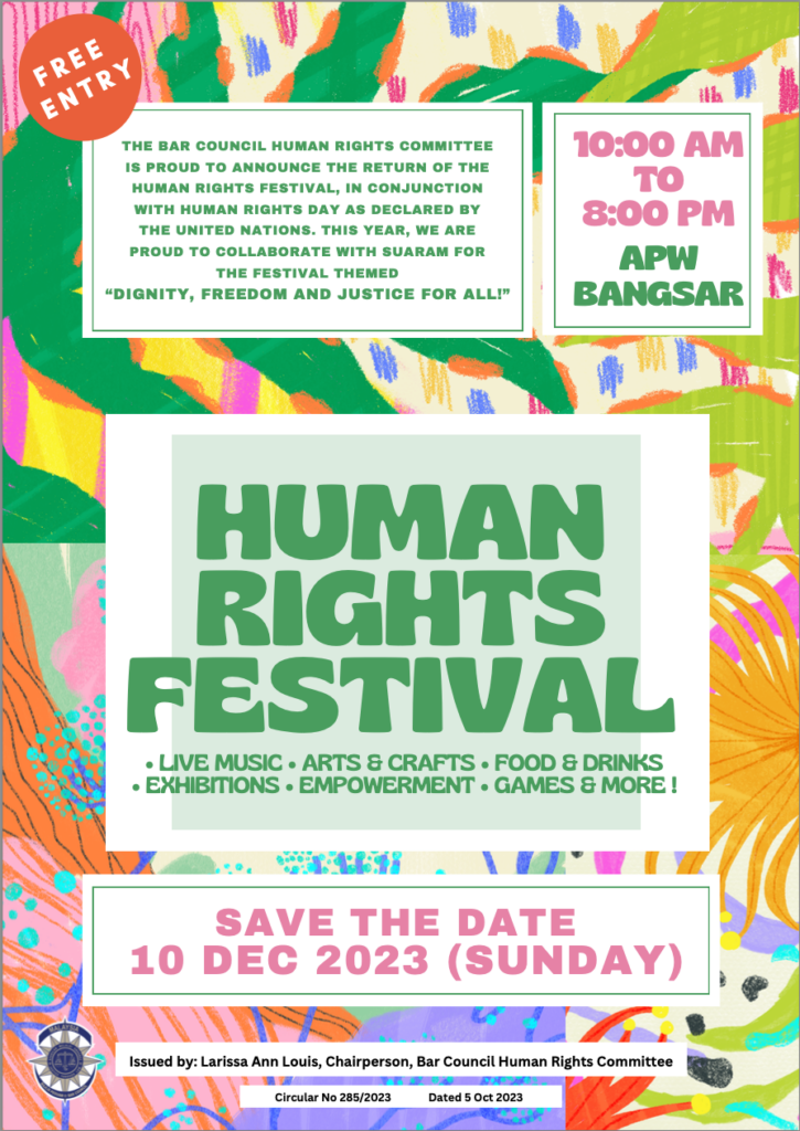 Event Poster: "Free Entry. The Bar Council Human Rights Committee is proud to announce the return of the human rights festival, in conjunction with human rights day as declared by the united nations. This year, we are proud to collaborate with Suaram for the festival themed 'Dignity, freedom and justice for all!' 10:00am to 8:00pm APW Bangsar. Human Rights Festival - Live music, arts & crafts, food & drinks, exhibitions, empowerment, games & more! Save the date 10 Dec 2023 (Sunday). Issued by Larissa Ann Louis, Chairperson, Bar Council Human Rights Committee. Circular No 285/2023 Dated 5 Oct 2023"